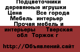 Подцветочники деревянные игрушки. › Цена ­ 1 - Все города Мебель, интерьер » Прочая мебель и интерьеры   . Тверская обл.,Торжок г.